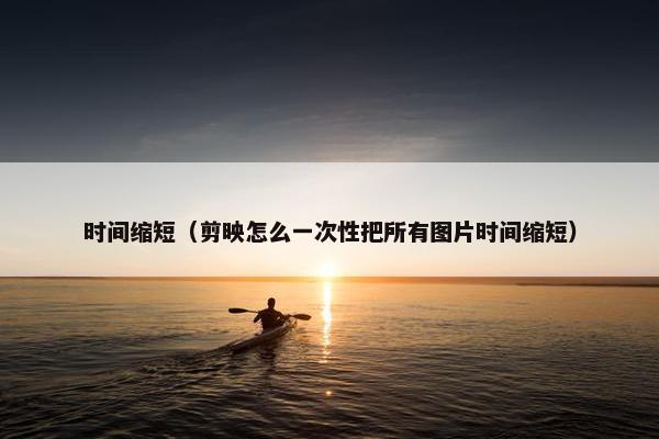 时间缩短（剪映怎么一次性把所有图片时间缩短）