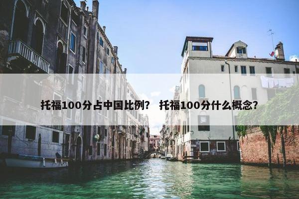 托福100分占中国比例？ 托福100分什么概念？