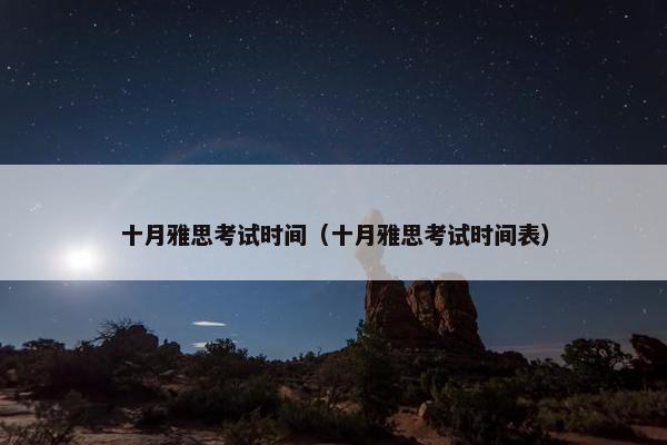 十月雅思考试时间（十月雅思考试时间表）