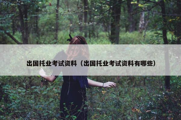 出国托业考试资料（出国托业考试资料有哪些）