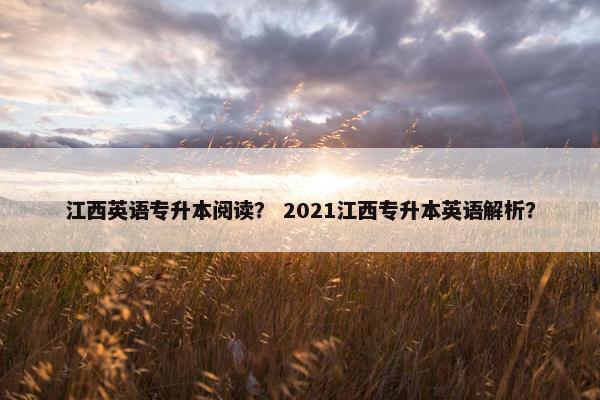 江西英语专升本阅读？ 2021江西专升本英语解析？