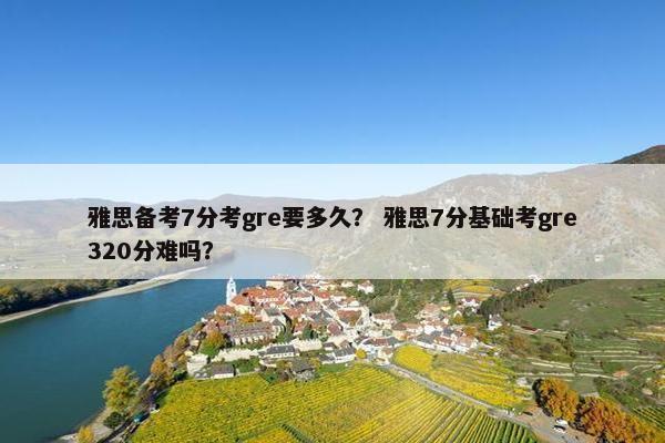雅思备考7分考gre要多久？ 雅思7分基础考gre320分难吗？