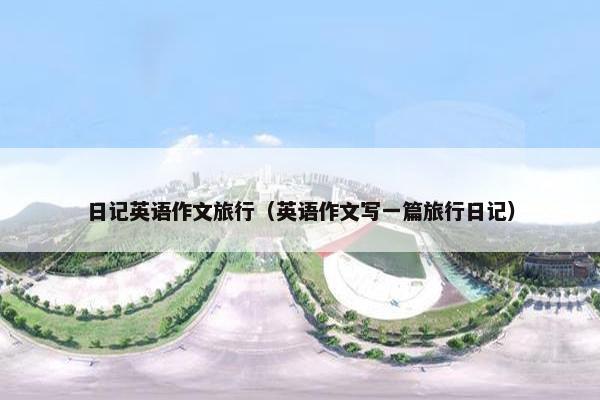日记英语作文旅行（英语作文写一篇旅行日记）