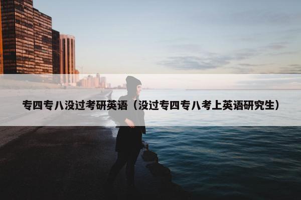专四专八没过考研英语（没过专四专八考上英语研究生）
