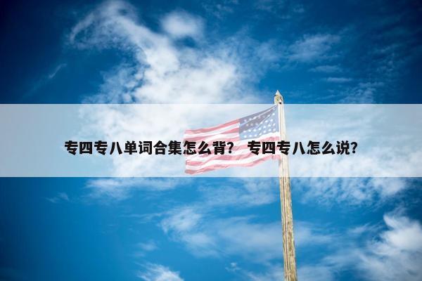 专四专八单词合集怎么背？ 专四专八怎么说？