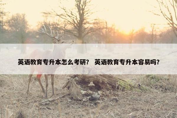 英语教育专升本怎么考研？ 英语教育专升本容易吗？