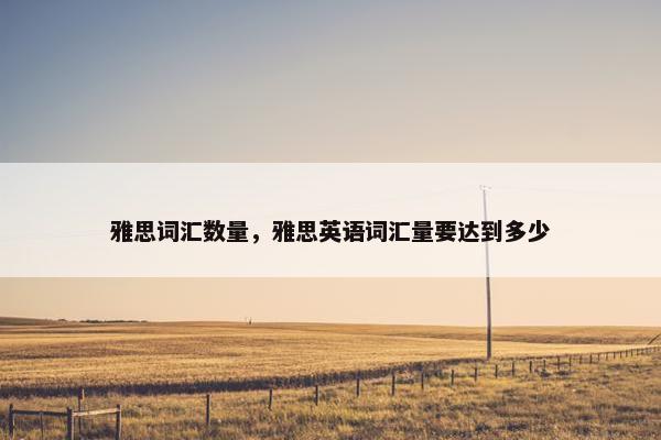 雅思词汇数量，雅思英语词汇量要达到多少