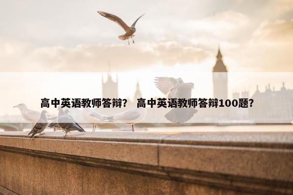 高中英语教师答辩？ 高中英语教师答辩100题？