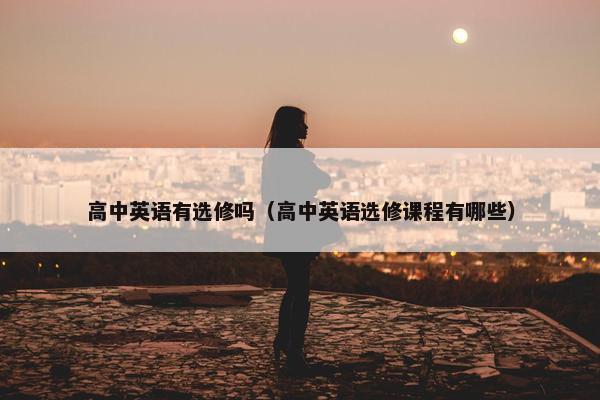 高中英语有选修吗（高中英语选修课程有哪些）