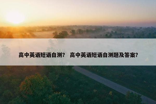 高中英语短语自测？ 高中英语短语自测题及答案？