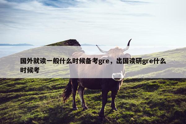 国外就读一般什么时候备考gre，出国读研gre什么时候考