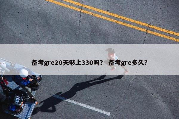 备考gre20天够上330吗？ 备考gre多久？