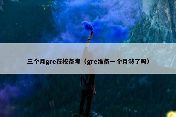 三个月gre在校备考（gre准备一个月够了吗）