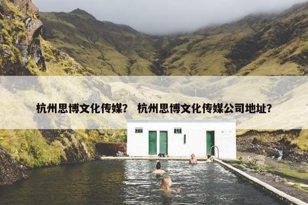 杭州思博文化传媒？ 杭州思博文化传媒公司地址？