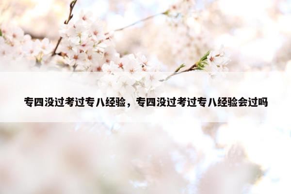 专四没过考过专八经验，专四没过考过专八经验会过吗