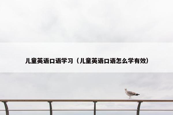 儿童英语口语学习（儿童英语口语怎么学有效）