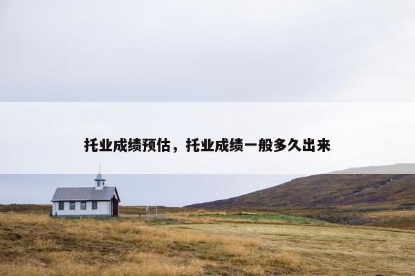 托业成绩预估，托业成绩一般多久出来
