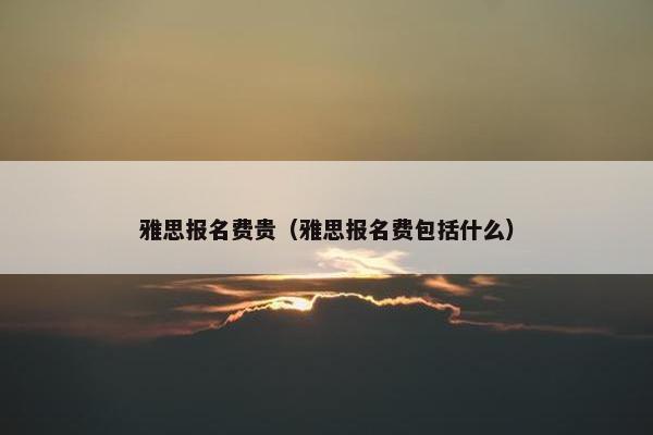 雅思报名费贵（雅思报名费包括什么）