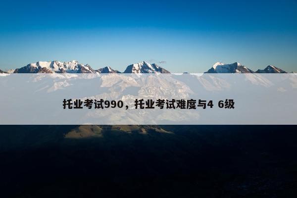 托业考试990，托业考试难度与4 6级