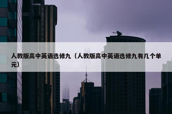 人教版高中英语选修九（人教版高中英语选修九有几个单元）