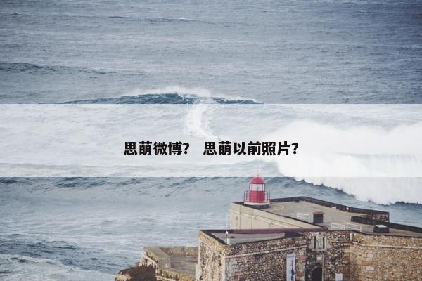 思萌微博？ 思萌以前照片？