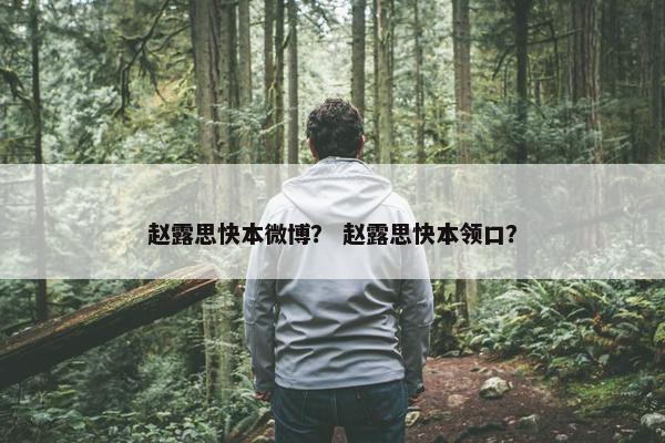 赵露思快本微博? 赵露思快本领口? 赵露思快本微博? 赵露思快本领口?