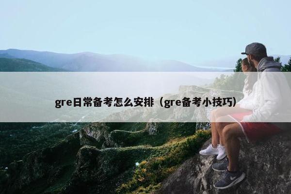 gre日常备考怎么安排（gre备考小技巧）