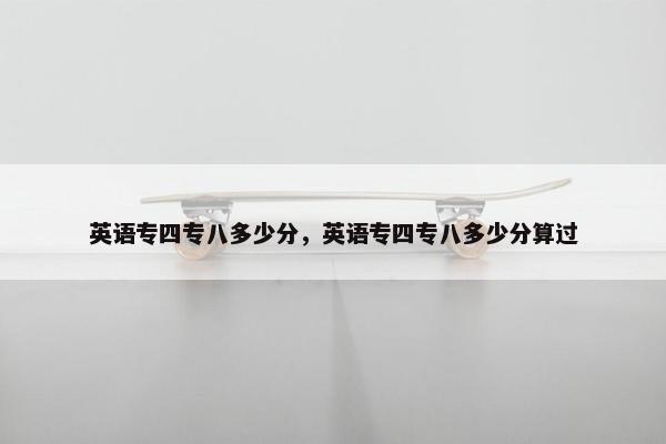 英语专四专八多少分，英语专四专八多少分算过