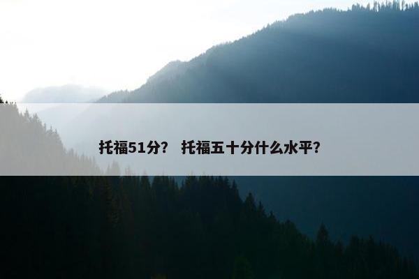 托福51分？ 托福五十分什么水平？