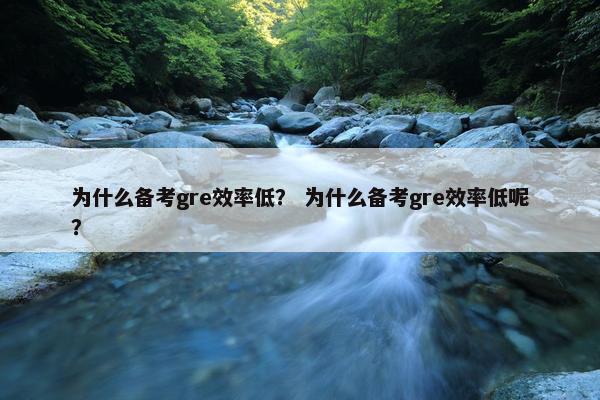 为什么备考gre效率低？ 为什么备考gre效率低呢？