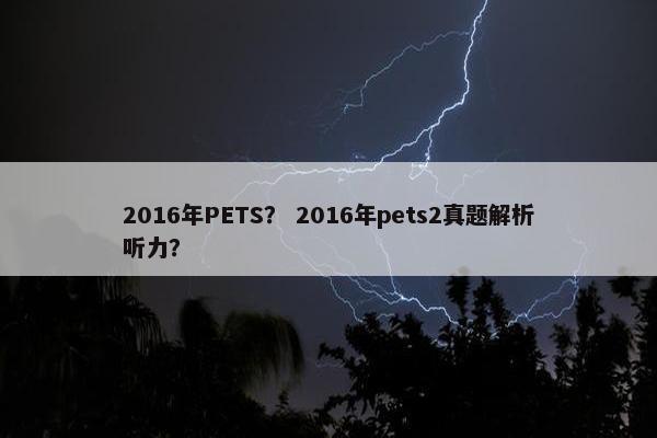2016年PETS？ 2016年pets2真题解析听力？