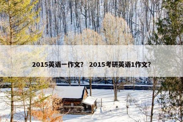 2015英语一作文？ 2015考研英语1作文？