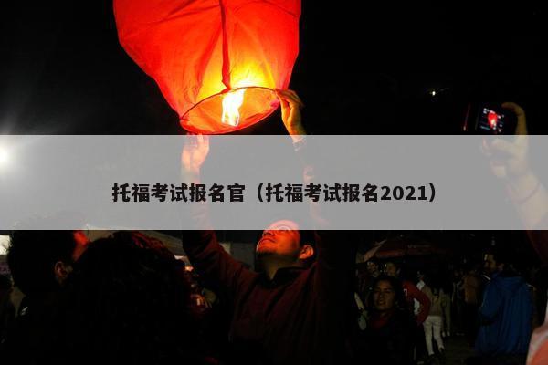 托福考试报名官（托福考试报名2021）