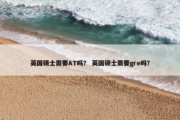 英国硕士需要AT吗？ 英国硕士需要gre吗？