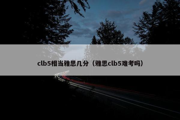 clb5相当雅思几分（雅思clb5难考吗）