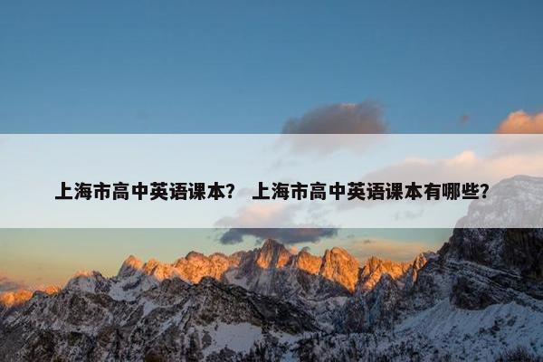 上海市高中英语课本？ 上海市高中英语课本有哪些？