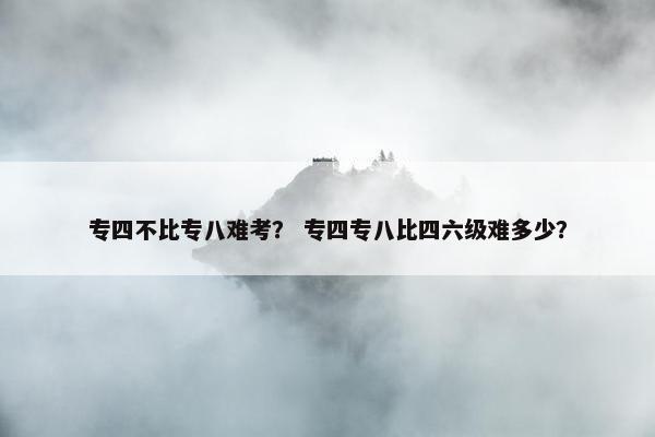 专四不比专八难考？ 专四专八比四六级难多少？