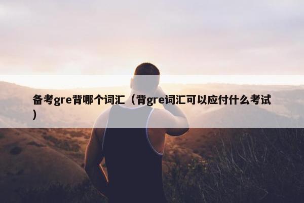 备考gre背哪个词汇（背gre词汇可以应付什么考试）
