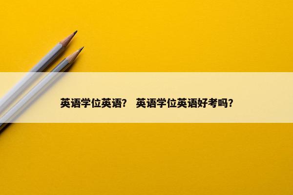英语学位英语？ 英语学位英语好考吗？