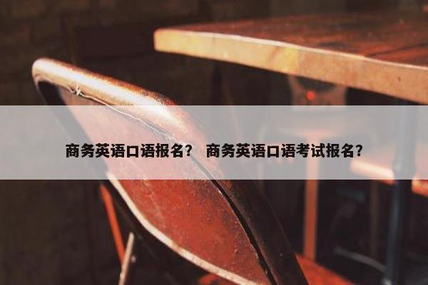 商务英语口语报名？ 商务英语口语考试报名？