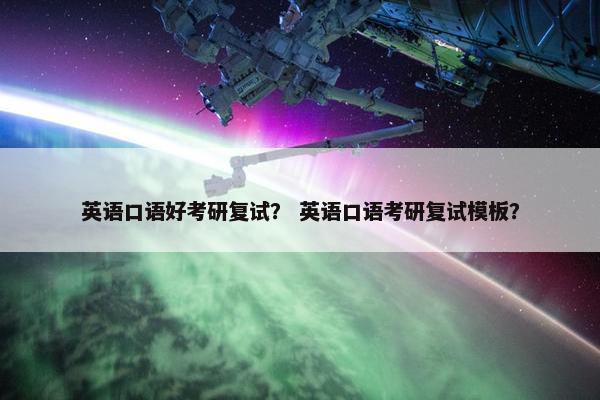 英语口语好考研复试? 英语口语考研复试模板? 英语口语好考研复试? 英语口语考研复试模板?