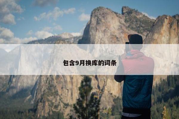 包含9月换库的词条 包含9月换库的词条