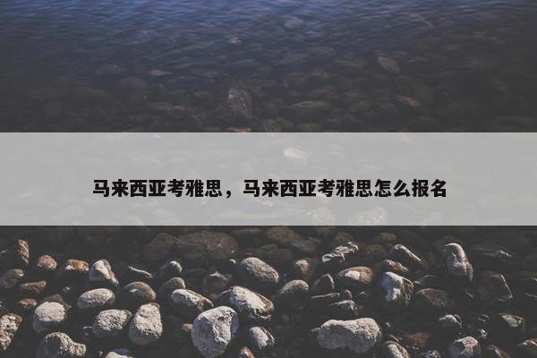 马来西亚考雅思,马来西亚考雅思怎么报名 马来西亚考雅思,马来西亚考雅思怎么报名