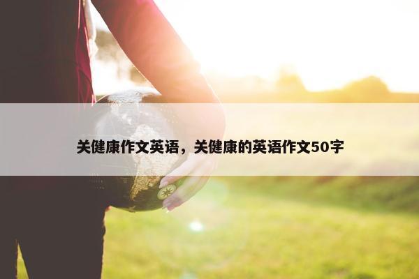 关健康作文英语，关健康的英语作文50字