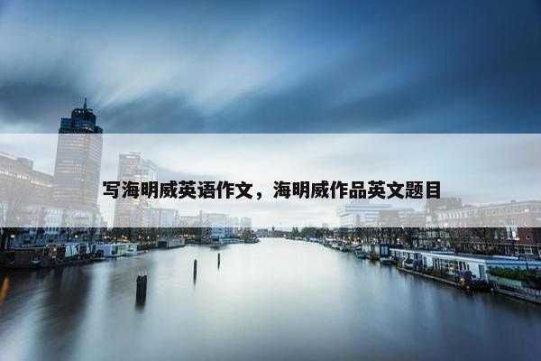 写海明威英语作文,海明威作品英文题目 写海明威英语作文,海明威作品英文题目