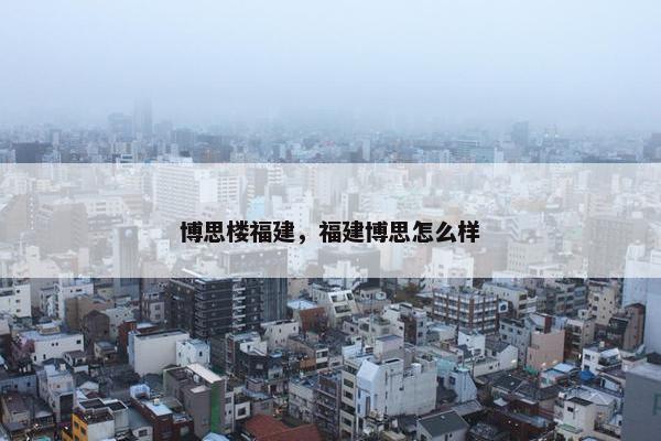 博思楼福建，福建博思怎么样