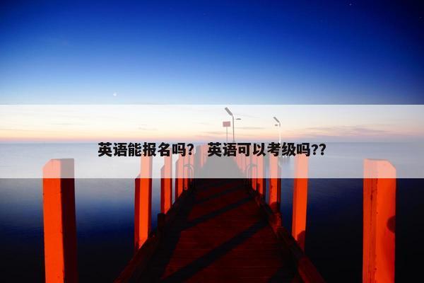 英语能报名吗? 英语可以考级吗?? 英语能报名吗? 英语可以考级吗??