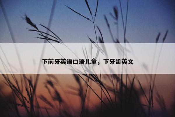 下前牙英语口语儿童，下牙齿英文