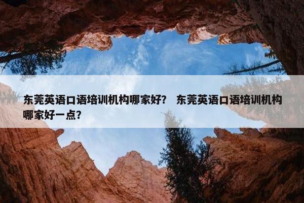 东莞英语口语培训机构哪家好？ 东莞英语口语培训机构哪家好一点？