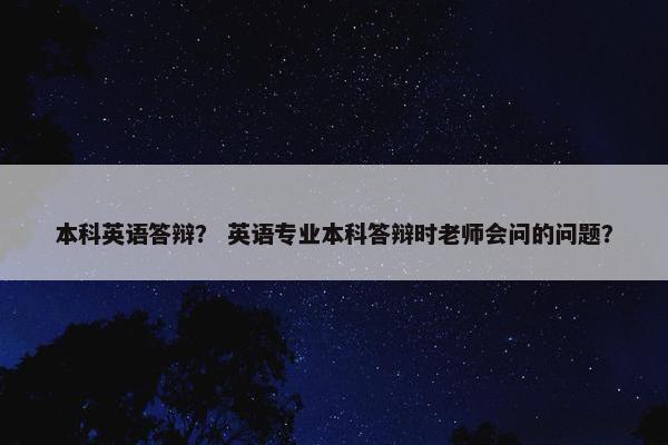 本科英语答辩？ 英语专业本科答辩时老师会问的问题？